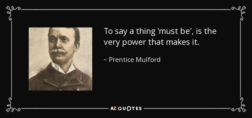 To say a thing 'must be', is the very power that makes it. - Prentice Mulford