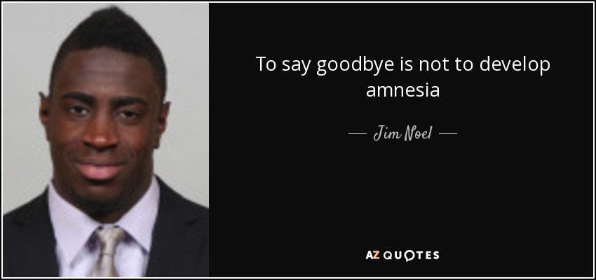 To say goodbye is not to develop amnesia - Jim Noel