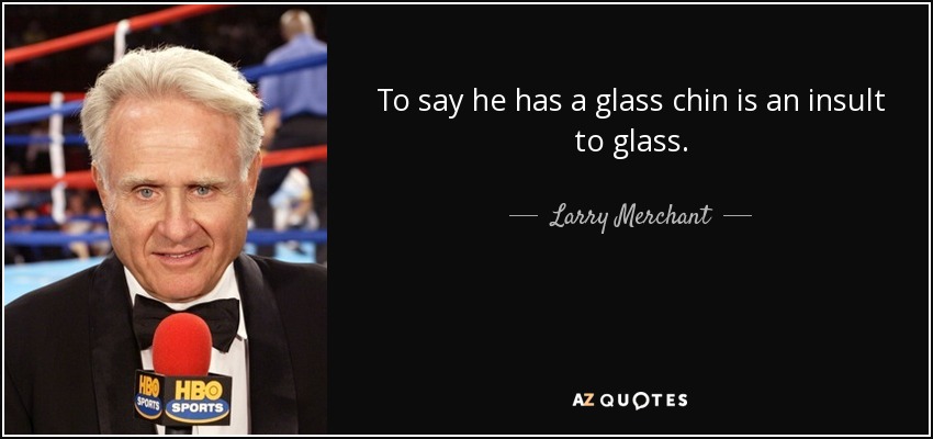 To say he has a glass chin is an insult to glass. - Larry Merchant