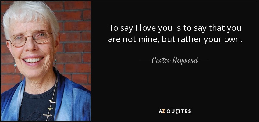 To say I love you is to say that you are not mine, but rather your own. - Carter Heyward