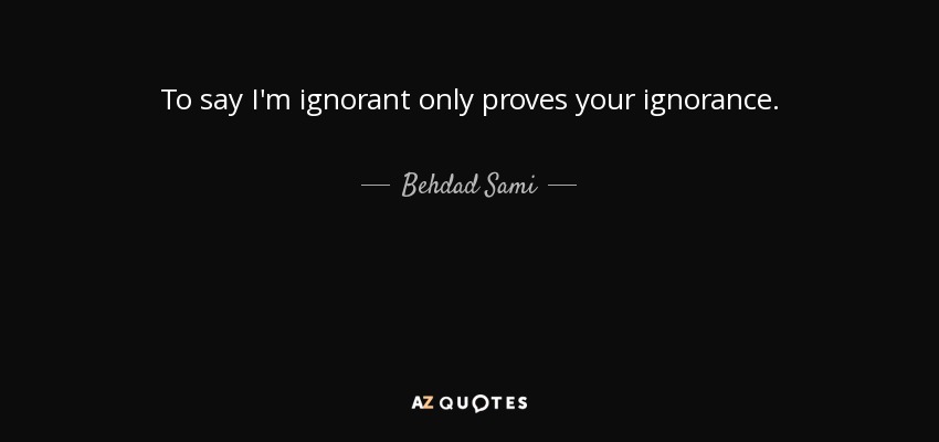 To say I'm ignorant only proves your ignorance. - Behdad Sami