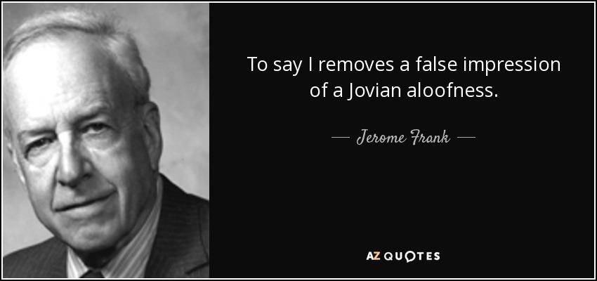 To say I removes a false impression of a Jovian aloofness. - Jerome Frank