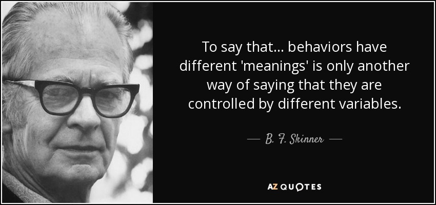 To say that... behaviors have different 'meanings' is only another way of saying that they are controlled by different variables. - B. F. Skinner