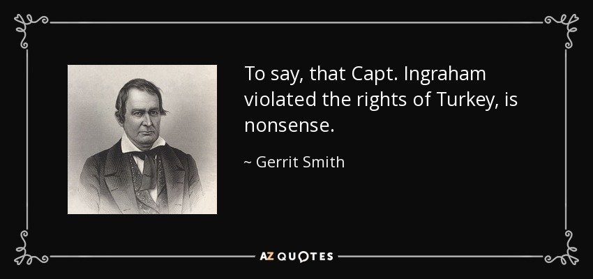 To say, that Capt. Ingraham violated the rights of Turkey, is nonsense. - Gerrit Smith