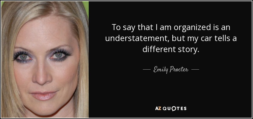 To say that I am organized is an understatement, but my car tells a different story. - Emily Procter