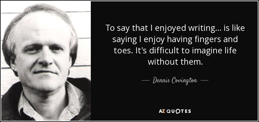 To say that I enjoyed writing... is like saying I enjoy having fingers and toes. It's difficult to imagine life without them. - Dennis Covington