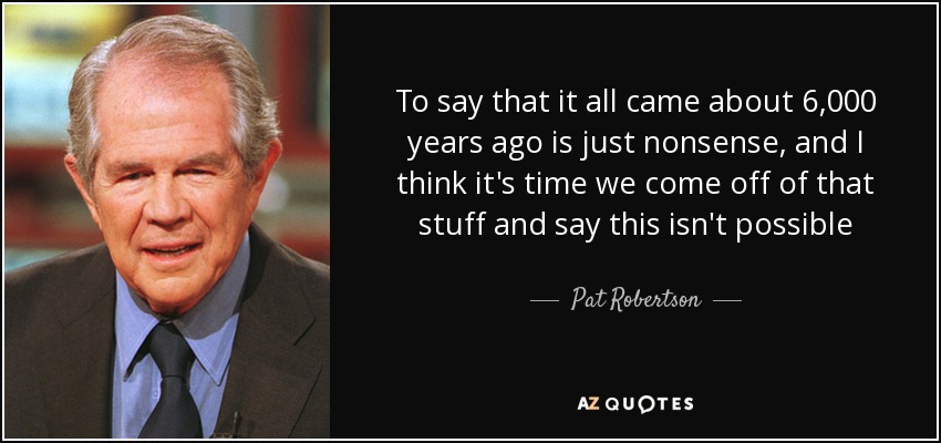 To say that it all came about 6,000 years ago is just nonsense, and I think it's time we come off of that stuff and say this isn't possible - Pat Robertson