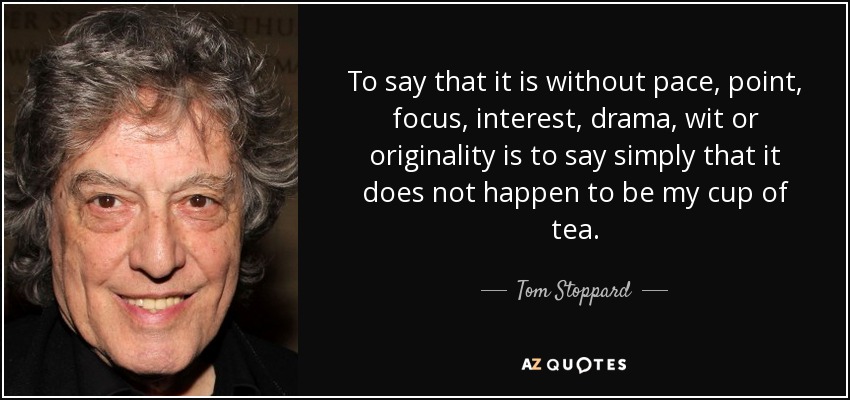To say that it is without pace, point, focus, interest, drama, wit or originality is to say simply that it does not happen to be my cup of tea. - Tom Stoppard