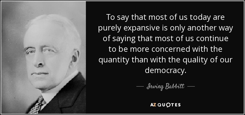 To say that most of us today are purely expansive is only another way of saying that most of us continue to be more concerned with the quantity than with the quality of our democracy. - Irving Babbitt