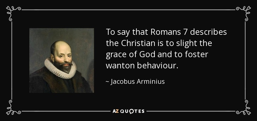 To say that Romans 7 describes the Christian is to slight the grace of God and to foster wanton behaviour. - Jacobus Arminius