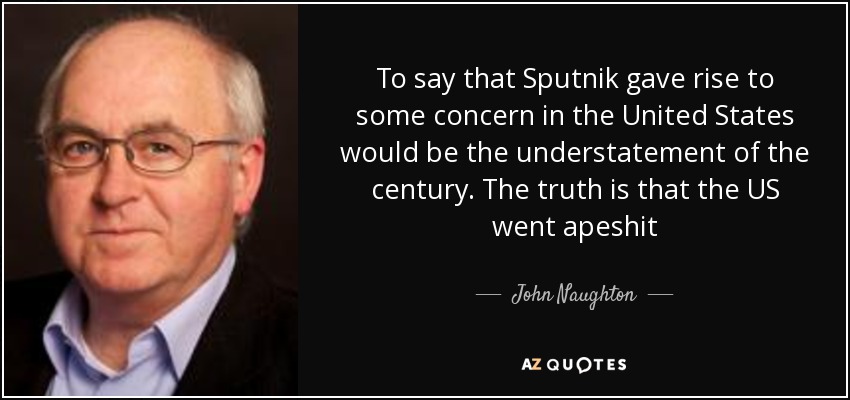To say that Sputnik gave rise to some concern in the United States would be the understatement of the century. The truth is that the US went apeshit - John Naughton