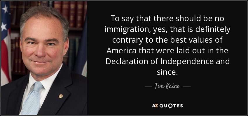 To say that there should be no immigration, yes, that is definitely contrary to the best values of America that were laid out in the Declaration of Independence and since. - Tim Kaine