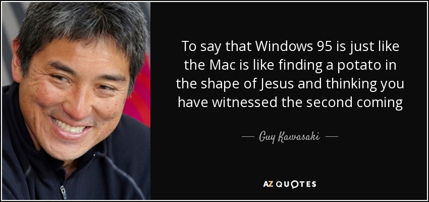 To say that Windows 95 is just like the Mac is like finding a potato in the shape of Jesus and thinking you have witnessed the second coming - Guy Kawasaki