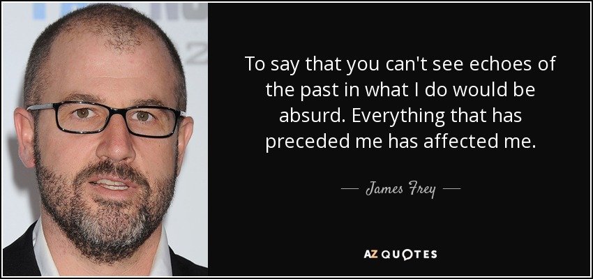 To say that you can't see echoes of the past in what I do would be absurd. Everything that has preceded me has affected me. - James Frey