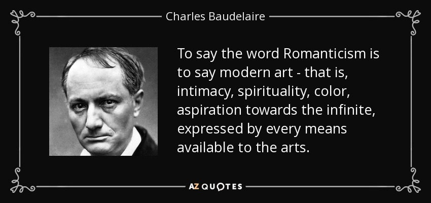 To say the word Romanticism is to say modern art - that is, intimacy, spirituality, color, aspiration towards the infinite, expressed by every means available to the arts. - Charles Baudelaire