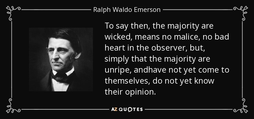 To say then, the majority are wicked, means no malice, no bad heart in the observer, but, simply that the majority are unripe, andhave not yet come to themselves, do not yet know their opinion. - Ralph Waldo Emerson