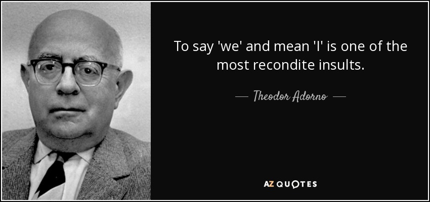 To say 'we' and mean 'I' is one of the most recondite insults. - Theodor Adorno
