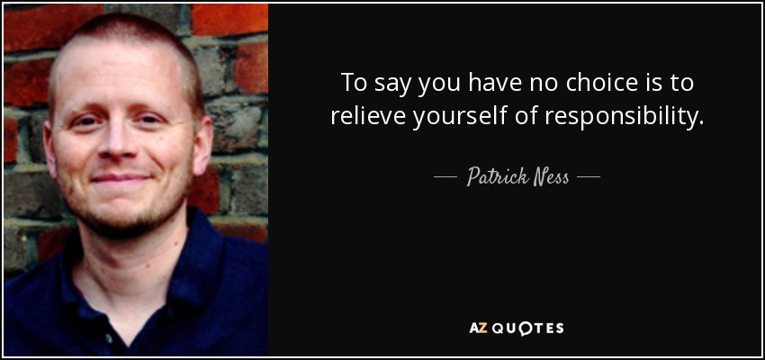 To say you have no choice is to relieve yourself of responsibility. - Patrick Ness