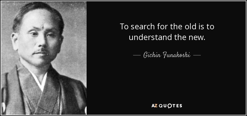 To search for the old is to understand the new. - Gichin Funakoshi