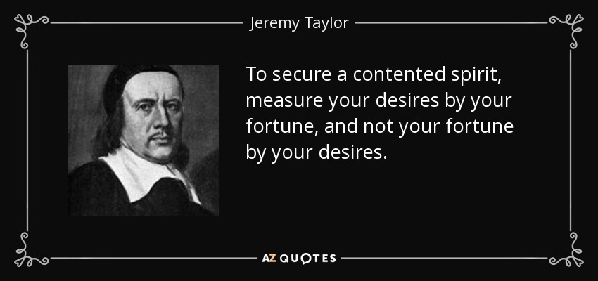 To secure a contented spirit, measure your desires by your fortune, and not your fortune by your desires. - Jeremy Taylor