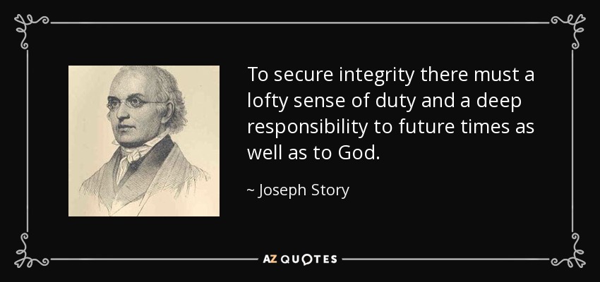 To secure integrity there must a lofty sense of duty and a deep responsibility to future times as well as to God. - Joseph Story