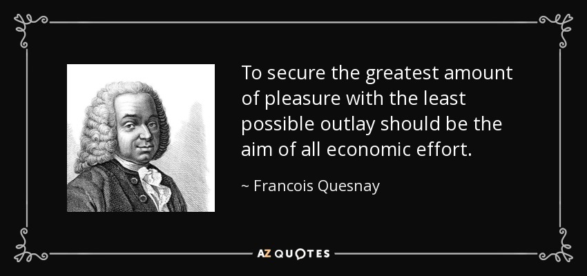 To secure the greatest amount of pleasure with the least possible outlay should be the aim of all economic effort. - Francois Quesnay