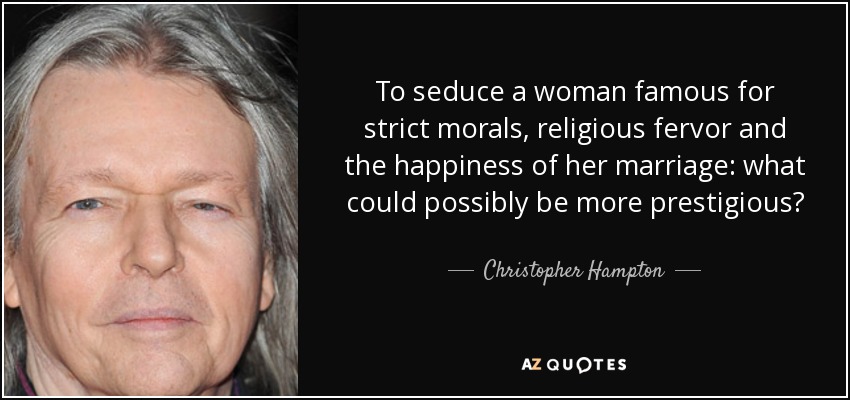 To seduce a woman famous for strict morals, religious fervor and the happiness of her marriage: what could possibly be more prestigious? - Christopher Hampton