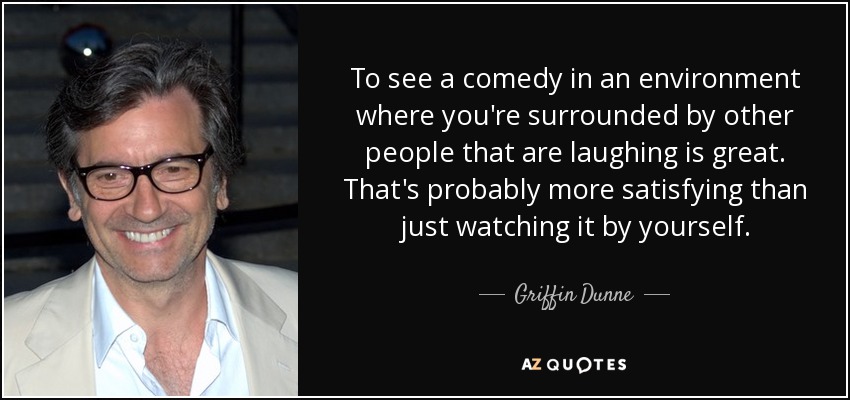 To see a comedy in an environment where you're surrounded by other people that are laughing is great. That's probably more satisfying than just watching it by yourself. - Griffin Dunne