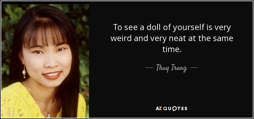 To see a doll of yourself is very weird and very neat at the same time. - Thuy Trang