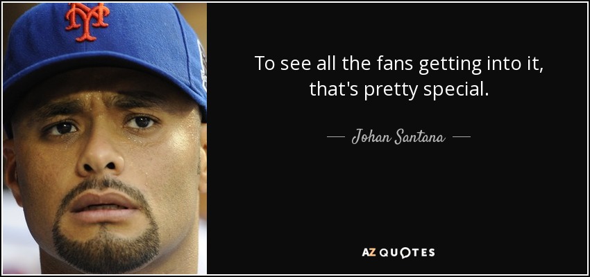 To see all the fans getting into it, that's pretty special. - Johan Santana