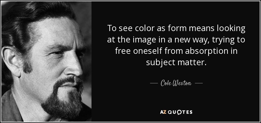 To see color as form means looking at the image in a new way, trying to free oneself from absorption in subject matter. - Cole Weston
