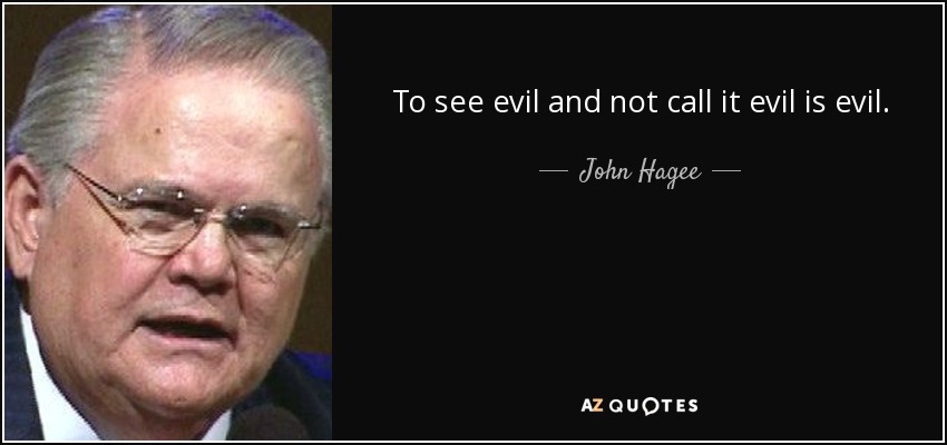 To see evil and not call it evil is evil. - John Hagee