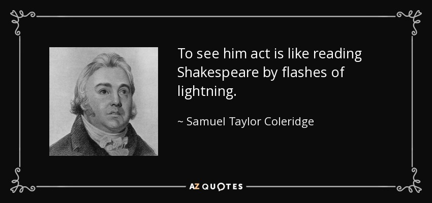 To see him act is like reading Shakespeare by flashes of lightning. - Samuel Taylor Coleridge