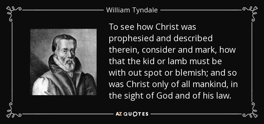 To see how Christ was prophesied and described therein, consider and mark, how that the kid or lamb must be with out spot or blemish; and so was Christ only of all mankind, in the sight of God and of his law. - William Tyndale