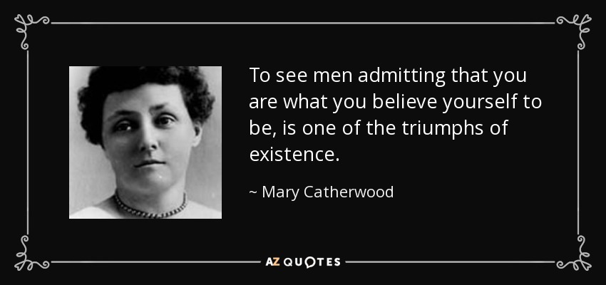 To see men admitting that you are what you believe yourself to be, is one of the triumphs of existence. - Mary Catherwood