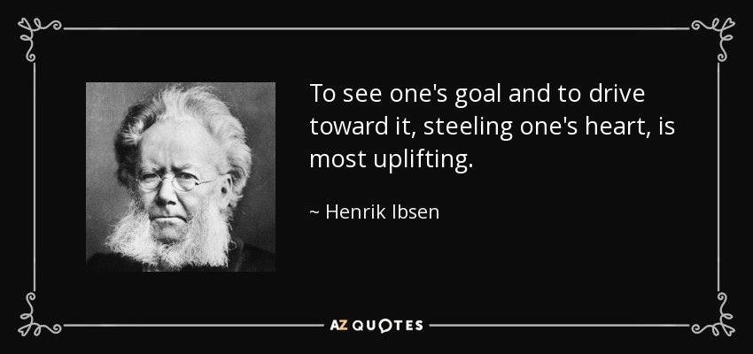 To see one's goal and to drive toward it, steeling one's heart, is most uplifting. - Henrik Ibsen