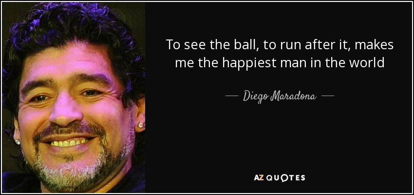 To see the ball, to run after it, makes me the happiest man in the world - Diego Maradona