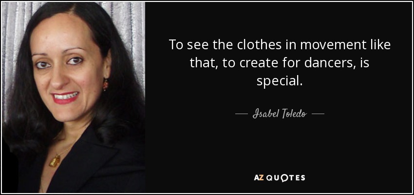 To see the clothes in movement like that, to create for dancers, is special. - Isabel Toledo