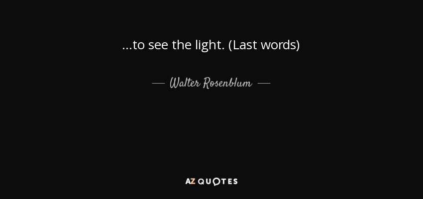 ...to see the light. (Last words) - Walter Rosenblum