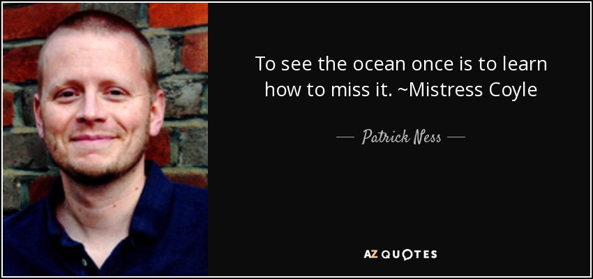 To see the ocean once is to learn how to miss it. ~Mistress Coyle - Patrick Ness