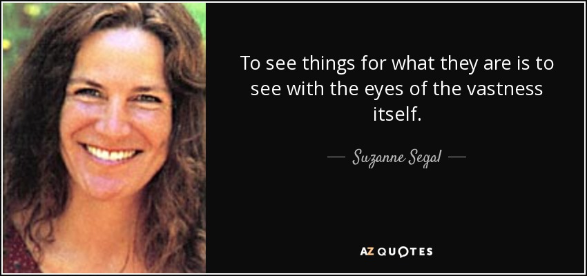 To see things for what they are is to see with the eyes of the vastness itself. - Suzanne Segal