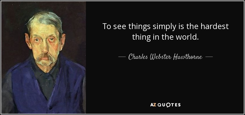 To see things simply is the hardest thing in the world. - Charles Webster Hawthorne