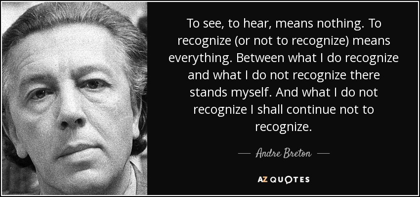 To see, to hear, means nothing. To recognize (or not to recognize) means everything. Between what I do recognize and what I do not recognize there stands myself. And what I do not recognize I shall continue not to recognize. - Andre Breton