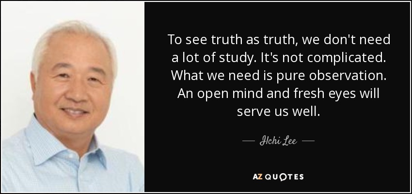 To see truth as truth, we don't need a lot of study. It's not complicated. What we need is pure observation. An open mind and fresh eyes will serve us well. - Ilchi Lee