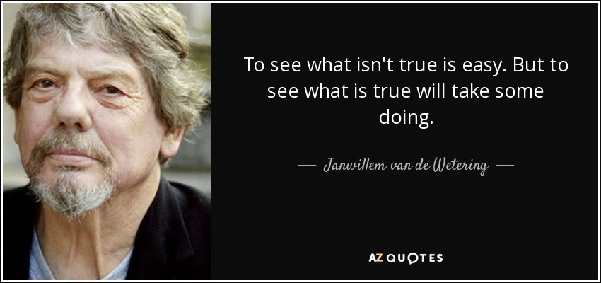 To see what isn't true is easy. But to see what is true will take some doing. - Janwillem van de Wetering