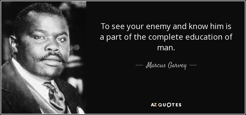 To see your enemy and know him is a part of the complete education of man. - Marcus Garvey