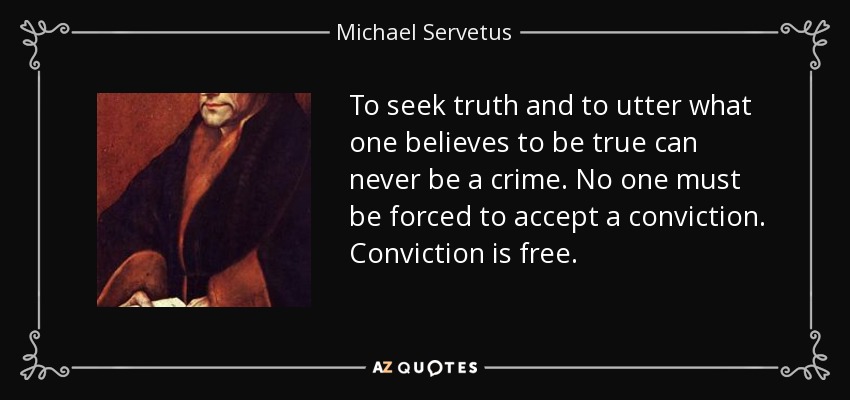 To seek truth and to utter what one believes to be true can never be a crime. No one must be forced to accept a conviction. Conviction is free. - Michael Servetus
