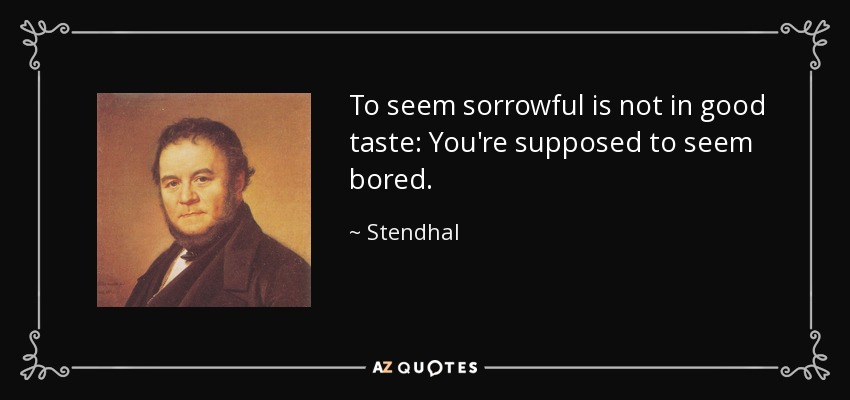 To seem sorrowful is not in good taste: You're supposed to seem bored. - Stendhal