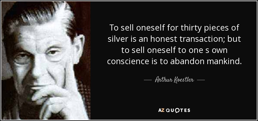 To sell oneself for thirty pieces of silver is an honest transaction; but to sell oneself to one s own conscience is to abandon mankind. - Arthur Koestler