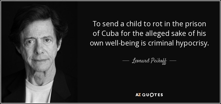To send a child to rot in the prison of Cuba for the alleged sake of his own well-being is criminal hypocrisy. - Leonard Peikoff